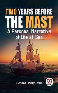 Title: Two Years Before The Mast A Personal Narrative Of Life At Sea, Author: Richard Henry Dana