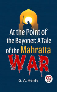 Title: At The Point Of The Bayonet: A Tale Of The Mahratta War, Author: G. A. Henty