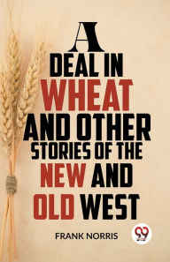 Title: A Deal In Wheat And Other Stories Of The New And Old West, Author: Frank Norris