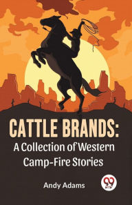 Title: Cattle Brands: A Collection Of Western Camp-Fire Stories, Author: Andy Adams