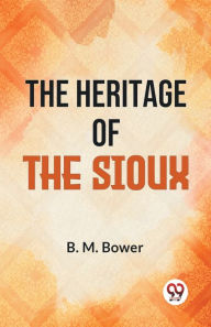 Title: The Heritage Of The Sioux, Author: B.M. Bower