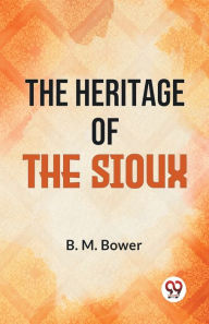 Title: The Heritage Of The Sioux, Author: B M Bower