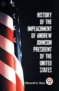 Title: History Of The Impeachment Of Andrew Johnson President Of The United States, Author: Edmund G Ross