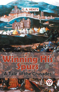 Title: Winning His Spurs A Tale Of The Crusades, Author: G a Henty
