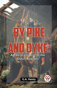 Title: By Pike And Dyke: A Tale Of The Rise Of The Dutch Republic, Author: G.A. Henty