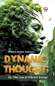 Title: Dynamic Thought; Or, The Law Of Vibrant Energy, Author: William Walker Atkinson