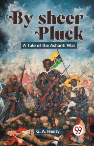 Title: By Sheer Pluck: A Tale Of The Ashanti War, Author: G a Henty