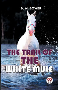 Title: The Trail Of The White Mule, Author: B M Bower