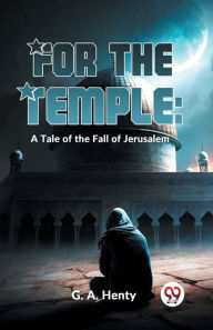 Title: For The Temple: A Tale Of The Fall Of Jerusalem, Author: G a Henty