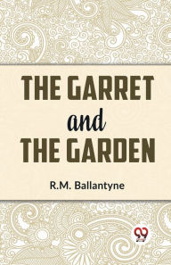 Title: The Garret And The Garden, Author: R.M. Ballantyne
