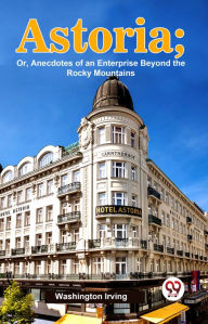 Title: Astoria; Or, Anecdotes Of An Enterprise Beyond The Rocky Mountains, Author: Washington Irving