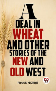 Title: A Deal In Wheat And Other Stories Of The New And Old West, Author: Frank Norris