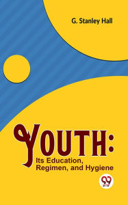 Title: Youth: Its Education, Regimen, And Hygiene, Author: G. Stanley Hall