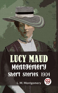 Title: Lucy Maud Montgomery Short Stories, 1904, Author: L. M. Montgomery