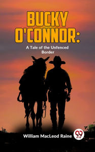 Title: Bucky O'Connor: A Tale Of The Unfenced Border, Author: William Macleod Raine