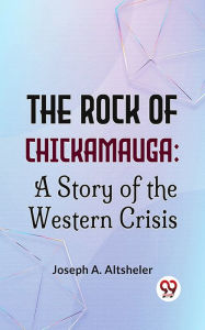 Title: The Rock Of Chickamauga: A Story Of The Western Crisis, Author: Joseph A. Altsheler