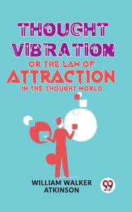 Title: Thought Vibration Or The Law Of Attraction In The Thought World, Author: William Walker Atkinson