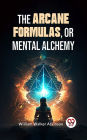 The Arcane Formulas: Or Mental Alchemy