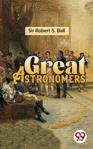 Title: Great Astronomers, Author: Sir Robert S. Ball