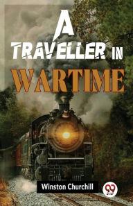 Title: A Traveller In Wartime, Author: Winston Churchill