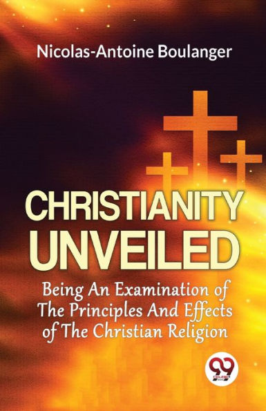 Christianity Unveiled Being An Examination Of The Principles And Effects Christian Religion