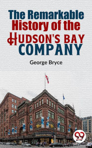Title: The Remarkable History Of The Hudson'S Bay Company, Author: George Bryce