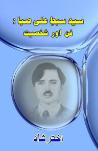 Title: Syed Sabt-e-Ali Saba - Funn aur Shakhsiat: (Research and Criticism), Author: Akhtar Shaad
