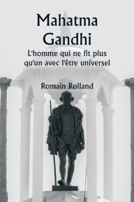 Title: Mahatma Gandhi L'homme qui ne fit plus qu'un avec l'Ã¯Â¿Â½tre universel, Author: Romain Rolland