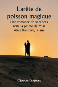 Title: L'arête de poisson magique Une romance de vacances sous la plume de Miss Alice Rainbird, 7 ans, Author: Charles Dickens