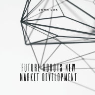 Title: Future Robots New Market Development, Author: JOHN LOK