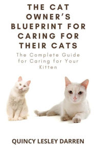Title: The Cat Owner's Blueprint for Caring for Their Cats: The Complete Guide for Caring for Your Kitten, Author: Quincy Lesley Darren