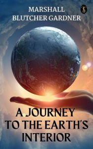 Title: A Journey To The Earth's Interior, Author: Marshall B. Gardner