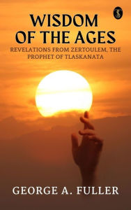 Title: Wisdom of The Ages Revelations From Zertoulem The Prophet of Tlaskanata, Author: George A. Fuller