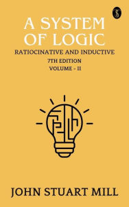 Title: A System of Logic: Ratiocinative and Inductive, 7th Edition, Vol. II, Author: John Stuart Mill