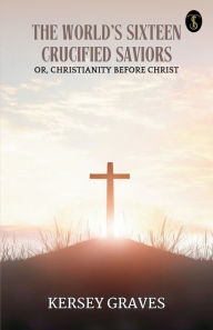 Title: The World's Sixteen Crucified Saviors, Author: Kersey Graves