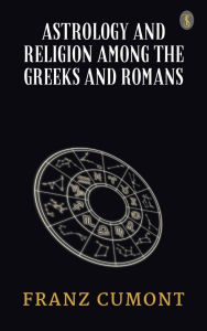 Title: Astrology and Religion Among the Greeks and Romans, Author: Franz Cumont