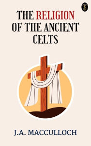 Title: The Religion of the Ancient Celts, Author: J. A. Macculloch