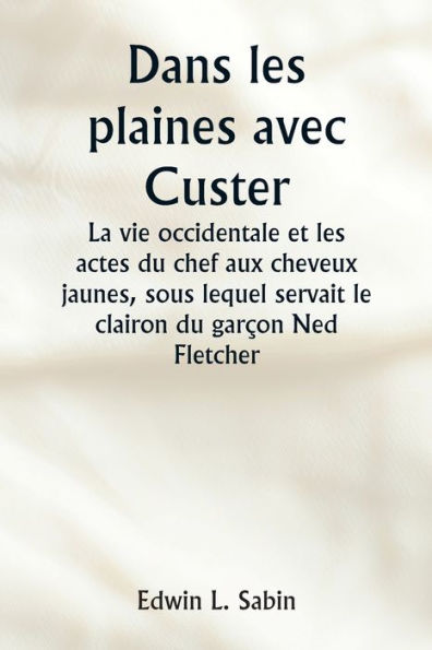Dans les plaines avec Custer La vie occidentale et les actes du chef aux cheveux jaunes, sous lequel servait le clairon du garï¿½on Ned Fletcher, lorsque, dans les annï¿½es troubles 1866-1876, la septiï¿½me cavalerie combattante a aidï¿½ ï¿½ gagner le Kan
