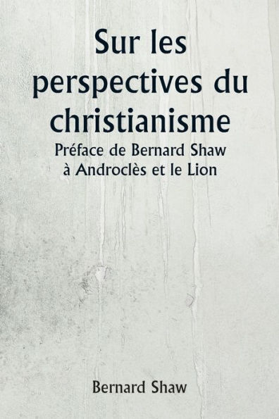 Sur les perspectives du christianisme Prï¿½face de Bernard Shaw ï¿½ Androclï¿½s et le Lion