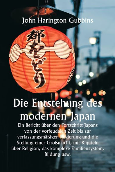 Die Entstehung des modernen Japan Ein Bericht ï¿½ber den Fortschritt Japans von der vorfeudalen Zeit bis zur verfassungsmï¿½ï¿½igen Regierung und die Stellung einer Groï¿½macht, mit Kapiteln ï¿½ber Religion, das komplexe Familiensystem, Bildung usw.