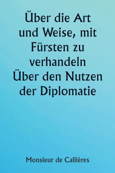 ï¿½ber die Art und Weise, mit Fï¿½rsten zu verhandeln. ï¿½ber den Nutzen der Diplomatie; die Wahl der Minister und Gesandten; und die persï¿½nlichen Qualitï¿½ten, die fï¿½r den Erfolg bei Auslandseinsï¿½tzen erforderlich sind