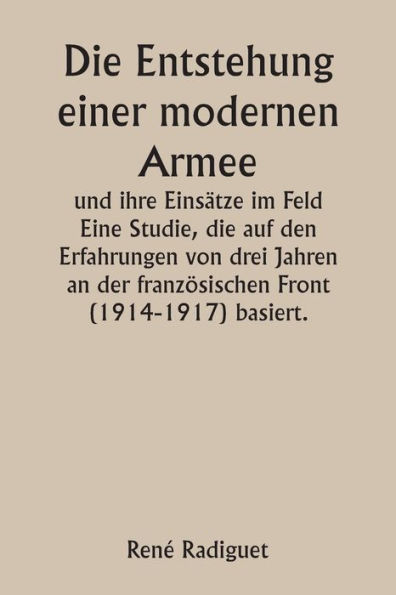 Die Entstehung einer modernen Armee und ihre Einsï¿½tze im Feld Eine Studie, die auf den Erfahrungen von drei Jahren an der franzï¿½sischen Front (1914-1917) basiert.