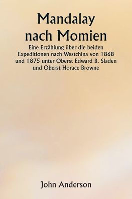 Mandalay nach Momien Eine Erzï¿½hlung ï¿½ber die beiden Expeditionen nach Westchina von 1868 und 1875 unter Oberst Edward B. Sladen und Oberst Horace Browne