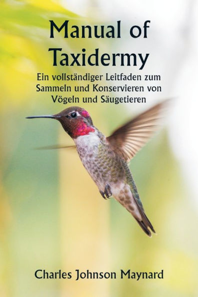 Manual of Taxidermy Ein vollstï¿½ndiger Leitfaden zum Sammeln und Konservieren von Vï¿½geln und Sï¿½ugetieren