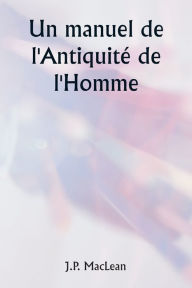 Title: Un manuel de l'Antiquitï¿½ de l'Homme, Author: J P MacLean