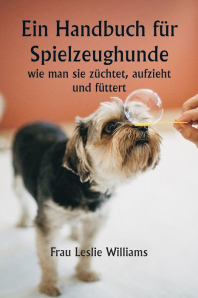 Ein Handbuch fï¿½r Spielzeughunde, wie man sie zï¿½chtet, aufzieht und fï¿½ttert