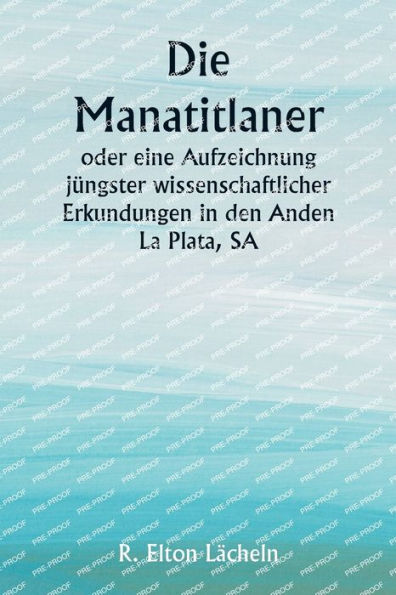 Die Manatitlaner oder eine Aufzeichnung jï¿½ngster wissenschaftlicher Erkundungen in den Anden La Plata, SA