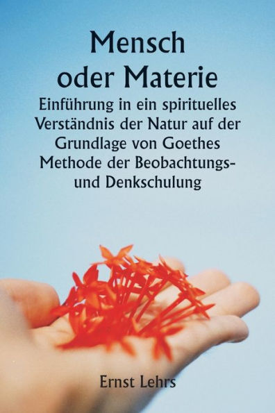 Mensch oder Materie Einfï¿½hrung in ein spirituelles Verstï¿½ndnis der Natur auf der Grundlage von Goethes Methode der Beobachtungs- und Denkschulung