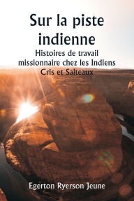 Title: Sur la piste indienne Histoires de travail missionnaire chez les Indiens Cris et Salteaux, Author: Egerton Ryerson Jeune