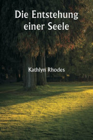 Title: Die Entstehung einer Seele, Author: Kathlyn Rhodes